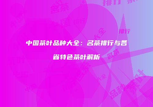 中国茶叶品种大全：名茶排行与各省特色茶叶解析