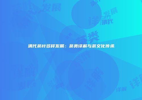 清代茶叶多样发展：茶类详解与茶文化传承