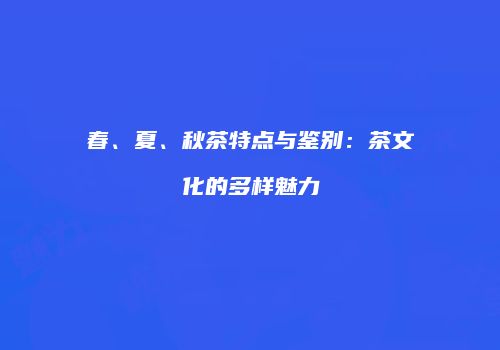 春、夏、秋茶特点与鉴别：茶文化的多样魅力