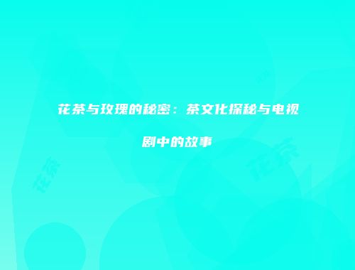 花茶与玫瑰的秘密：茶文化探秘与电视剧中的故事