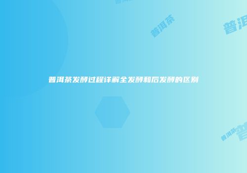 普洱茶发酵过程详解全发酵和后发酵的区别