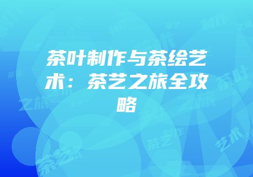 茶叶制作与茶绘艺术：茶艺之旅全攻略