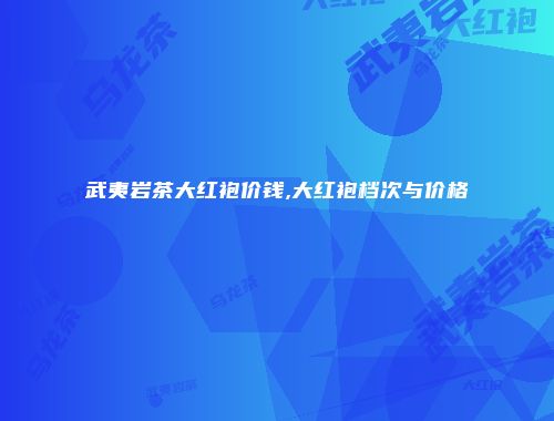 武夷岩茶大红袍价钱,大红袍档次与价格