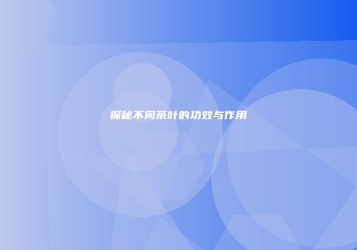探秘不同茶叶的功效与作用