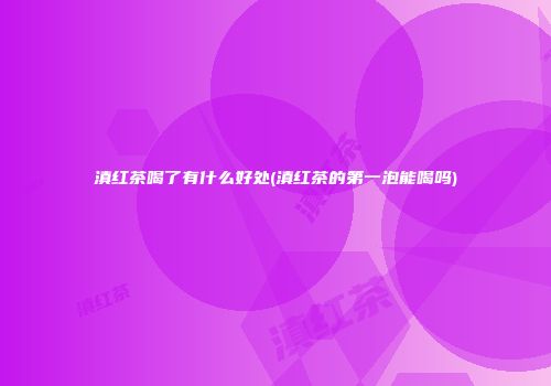 滇红茶喝了有什么好处(滇红茶的第一泡能喝吗)