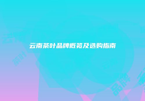云南茶叶品牌概览及选购指南