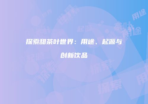 探索甜茶叶世界：用途、起源与创新饮品