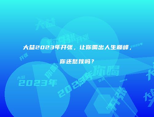 大益2023年开张，让你喝出人生巅峰，你还愁嫁吗？