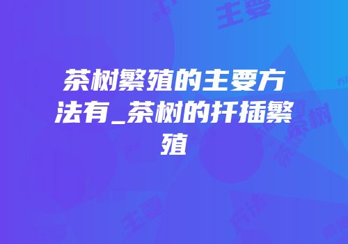 茶树繁殖的主要方法有_茶树的扦插繁殖