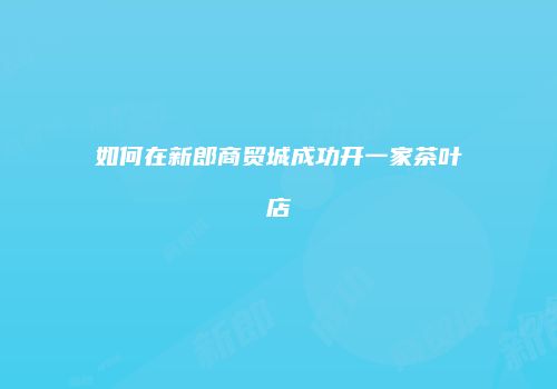 如何在新郎商贸城成功开一家茶叶店