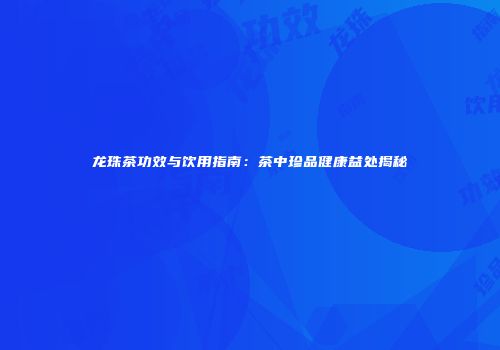 龙珠茶功效与饮用指南：茶中珍品健康益处揭秘