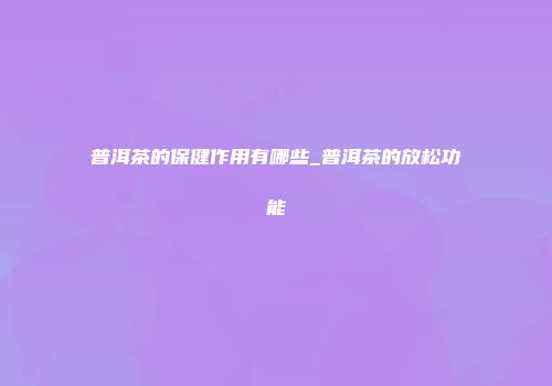 普洱茶的保健作用有哪些_普洱茶的放松功能