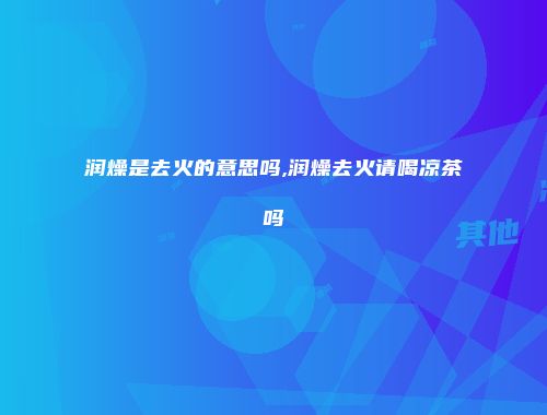润燥是去火的意思吗,润燥去火请喝凉茶吗