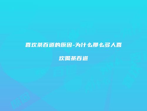 喜欢茶百道的原因-为什么那么多人喜欢喝茶百道