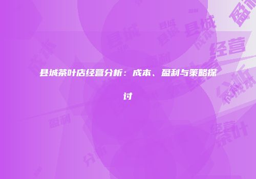 县城茶叶店经营分析：成本、盈利与策略探讨