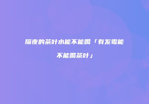 隔夜的茶叶水能不能喝「有发霉能不能喝茶叶」