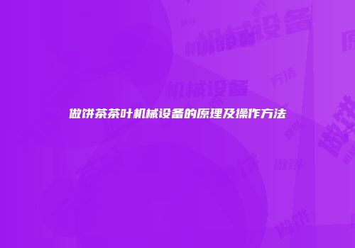 做饼茶茶叶机械设备的原理及操作方法