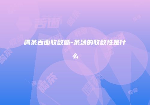 喝茶舌面收敛感-茶汤的收敛性是什么
