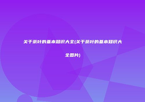 关于茶叶的基本知识大全(关于茶叶的基本知识大全图片)