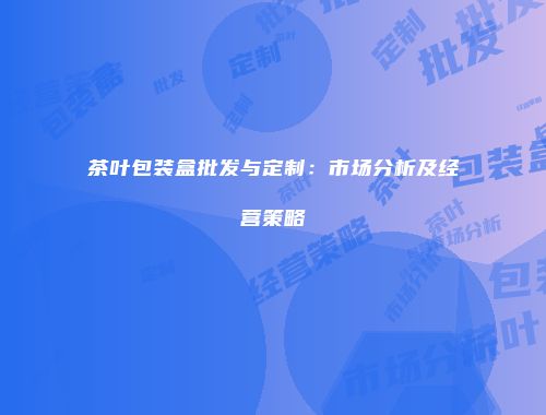 茶叶包装盒批发与定制：市场分析及经营策略