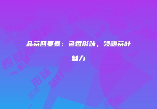 品茶四要素：色香形味，领略茶叶魅力