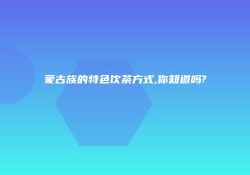 蒙古族的特色饮茶方式,你知道吗?