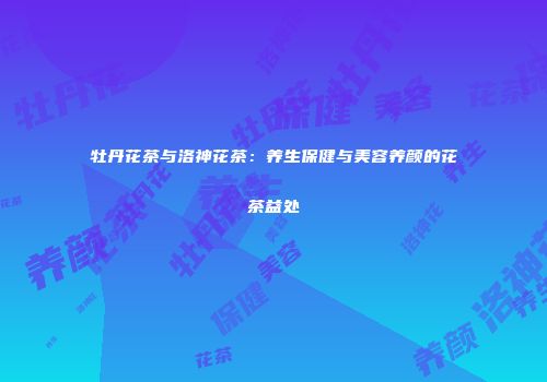 牡丹花茶与洛神花茶：养生保健与美容养颜的花茶益处