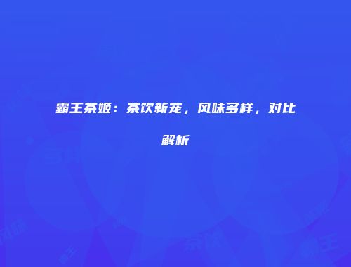 霸王茶姬：茶饮新宠，风味多样，对比解析