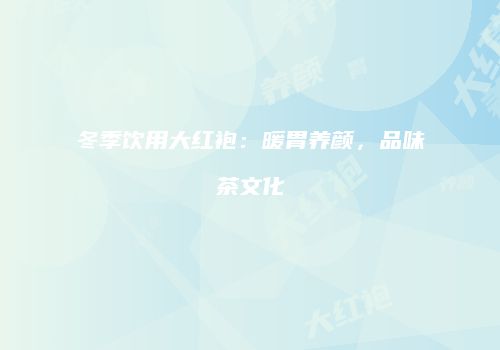 冬季饮用大红袍：暖胃养颜，品味茶文化