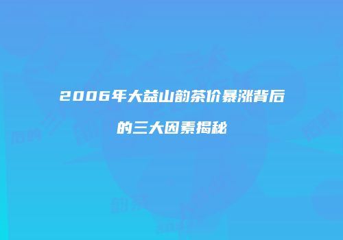 2006年大益山韵茶价暴涨背后的三大因素揭秘
