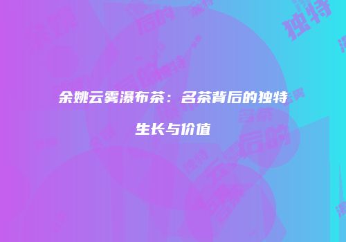 余姚云雾瀑布茶：名茶背后的独特生长与价值