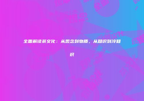 全面解读茶文化：从观念到物质，从知识到冷知识