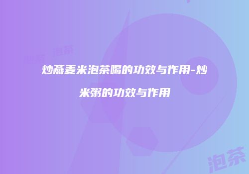 炒燕麦米泡茶喝的功效与作用-炒米粥的功效与作用