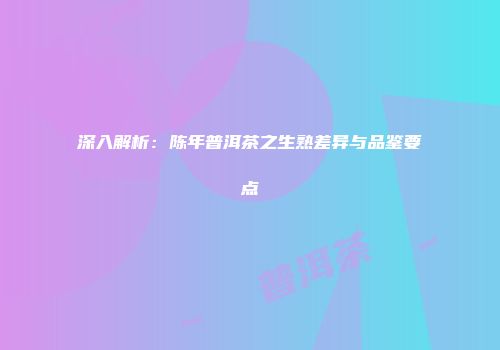 深入解析：陈年普洱茶之生熟差异与品鉴要点