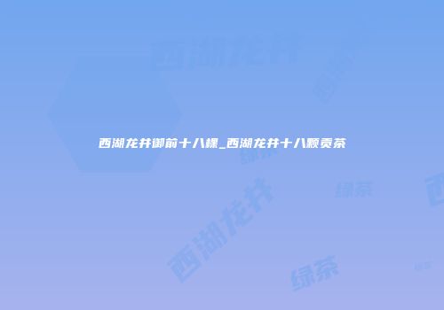 西湖龙井御前十八棵_西湖龙井十八颗贡茶