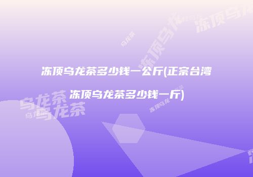 冻顶乌龙茶多少钱一公斤(正宗台湾冻顶乌龙茶多少钱一斤)