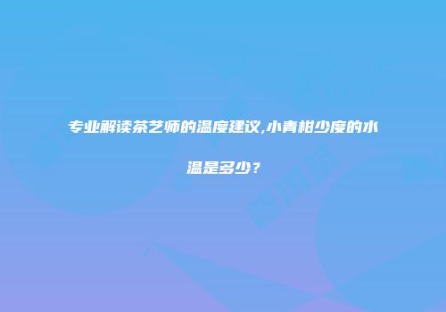 专业解读茶艺师的温度建议,小青柑少度的水温是多少？