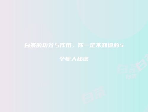 白茶的功效与作用，你一定不知道的5个惊人秘密