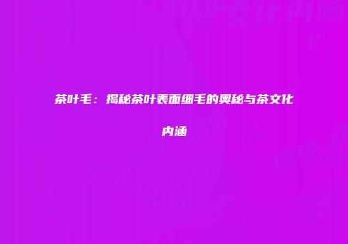 茶叶毛：揭秘茶叶表面细毛的奥秘与茶文化内涵