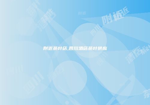 附近茶叶店,四川酒店茶叶供应