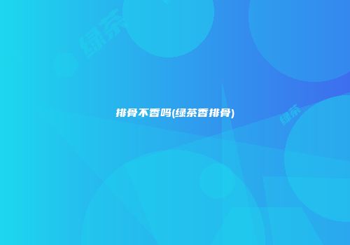 排骨不香吗(绿茶香排骨)