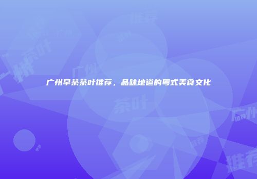 广州早茶茶叶推荐，品味地道的粤式美食文化
