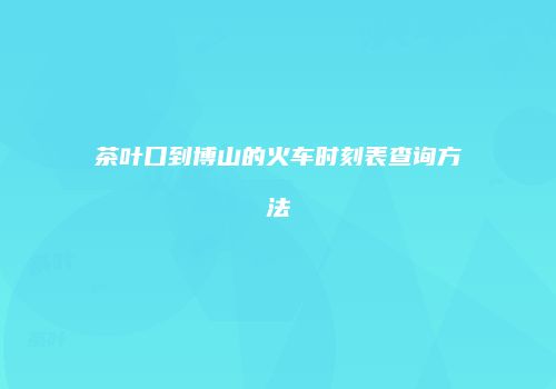 茶叶口到博山的火车时刻表查询方法