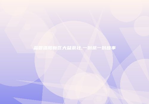 品尝洛阳新区大益茶社,一份茶一份故事