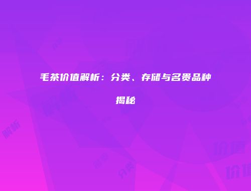 毛茶价值解析：分类、存储与名贵品种揭秘