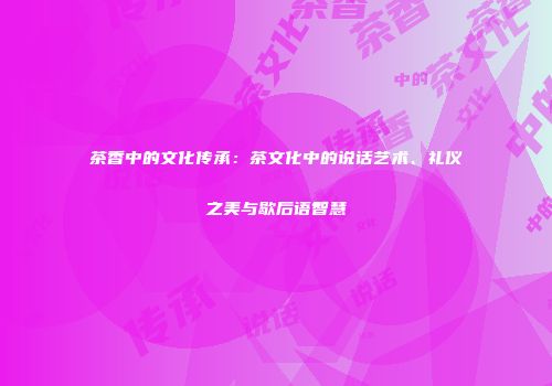 茶香中的文化传承：茶文化中的说话艺术、礼仪之美与歇后语智慧