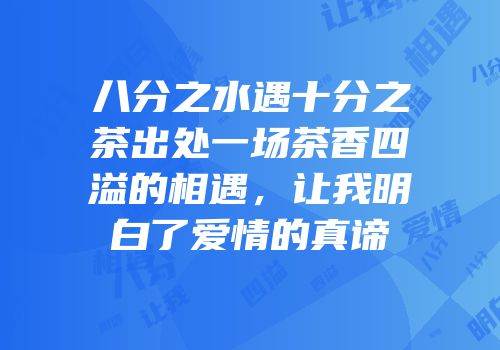 八分之水遇十分之茶出处一场茶香四溢的相遇，让我明白了爱情的真谛