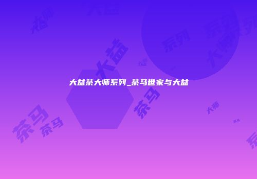 大益茶大师系列_茶马世家与大益