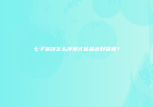 七子茶饼怎么冲泡才能品出好味道？