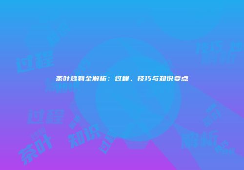 茶叶炒制全解析：过程、技巧与知识要点